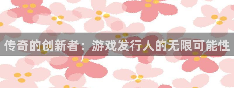 db电竞官网的奇趣腾讯是真的吗知乎：传奇的创新者：游戏发行人的无限可能性