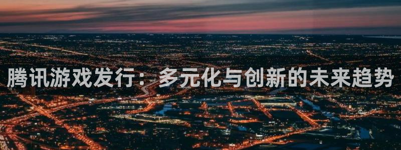 广州db电竞网络科技有限公司电话：腾讯游戏发行：多元化与创新的未来趋势