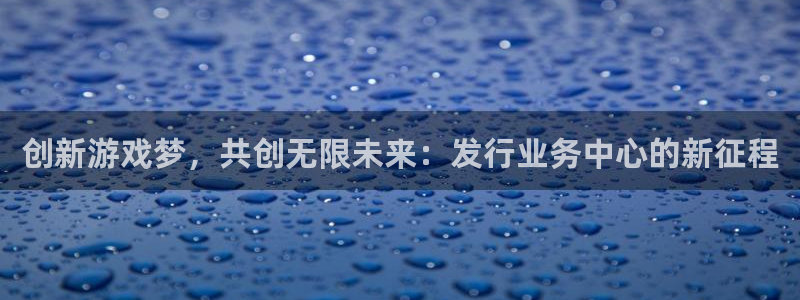 db电竞官网的奇趣腾讯是真的吗吗：创新游戏梦，共创无限未来：发行业务中心的新征程
