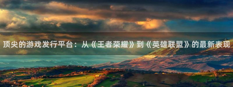 db电竞官网客服招聘：顶尖的游戏发行平台：从《王者荣耀》到《英雄联盟》的最新表现